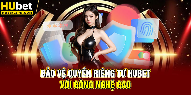 Bảo vệ quyền riêng tư Hubet với công nghệ cao